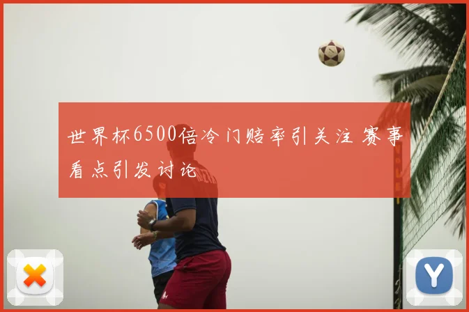 世界杯6500倍冷门赔率引关注 赛事看点引发讨论