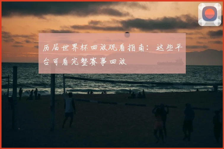 历届世界杯回放观看指南：这些平台可看完整赛事回放