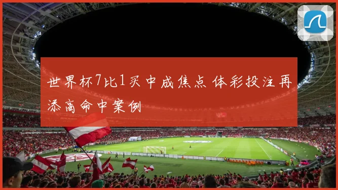 世界杯7比1买中成焦点 体彩投注再添高命中案例