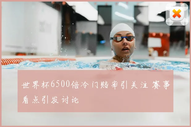 世界杯6500倍冷门赔率引关注 赛事看点引发讨论