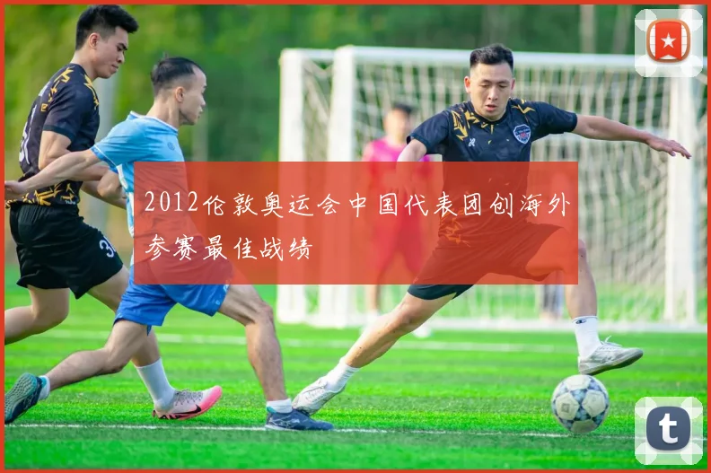 2012伦敦奥运会中国代表团创海外参赛最佳战绩