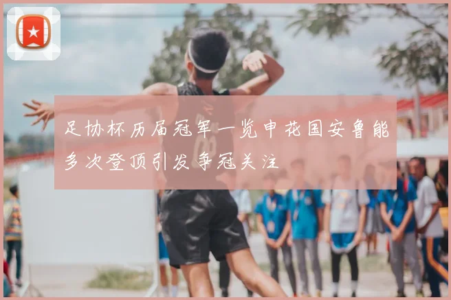 足协杯历届冠军一览申花国安鲁能多次登顶引发争冠关注