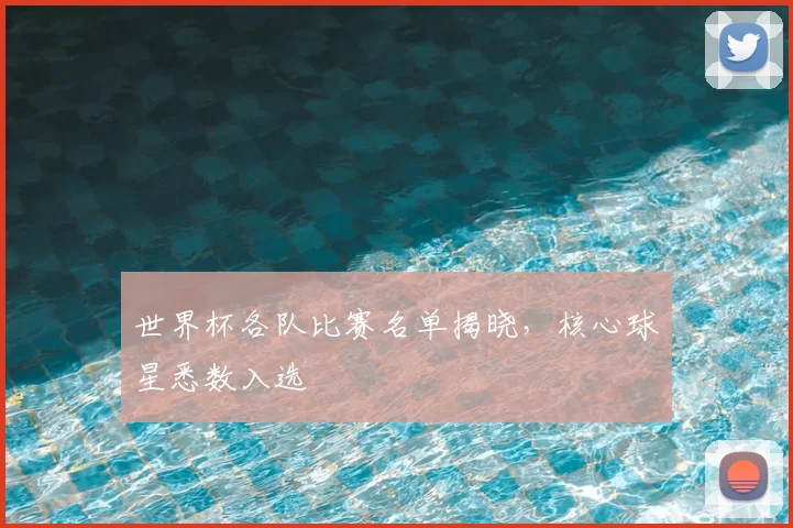 世界杯各队比赛名单揭晓,核心球星悉数入选