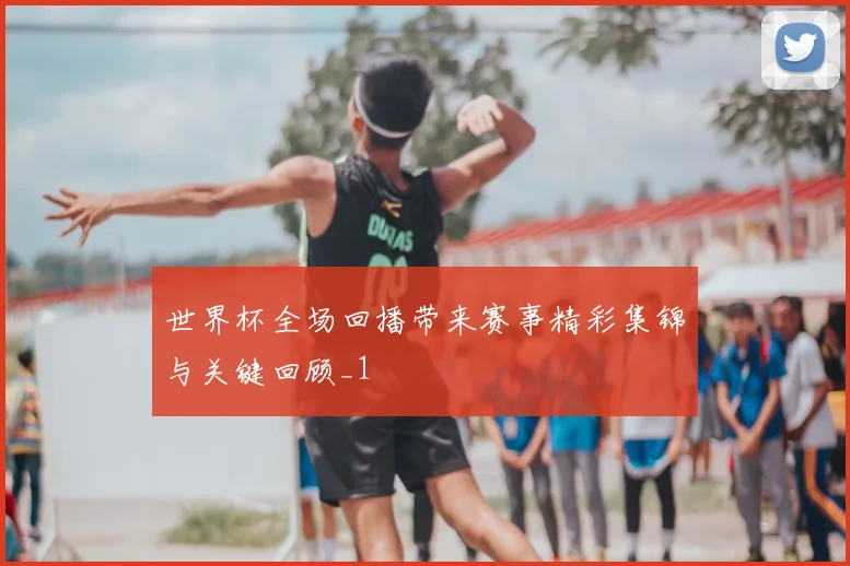 世界杯全场回播带来赛事精彩集锦与关键回顾_1