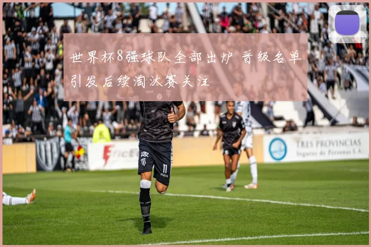 世界杯8强球队全部出炉 晋级名单引发后续淘汰赛关注