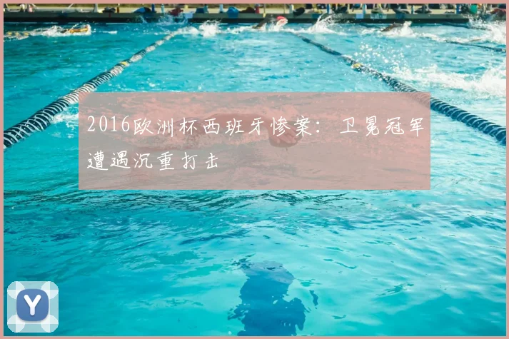 2016欧洲杯西班牙惨案:卫冕冠军遭遇沉重打击