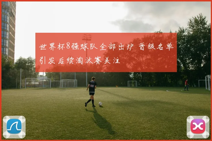 世界杯8强球队全部出炉 晋级名单引发后续淘汰赛关注