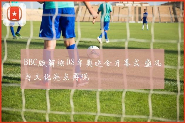 BBC版解读08年奥运会开幕式 盛况与文化亮点再现