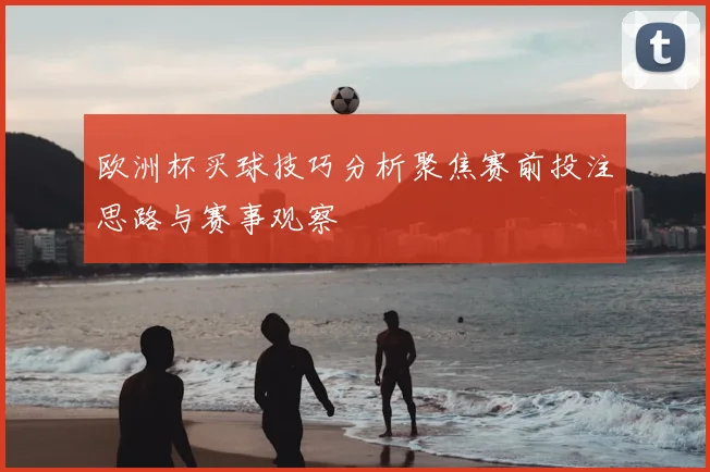 欧洲杯买球技巧分析聚焦赛前投注思路与赛事观察