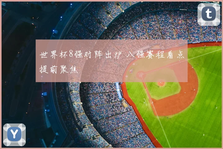 世界杯8强对阵出炉 八强赛程看点提前聚焦